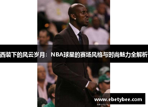 西装下的风云岁月：NBA球星的赛场风格与时尚魅力全解析