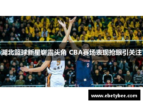 湖北篮球新星崭露头角 CBA赛场表现抢眼引关注